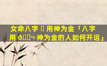 女命八字 ☘ 用神为金「八字用 🐬 神为金的人如何开运」